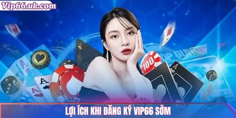 Lợi ích khi đăng ký VIP66 sớm